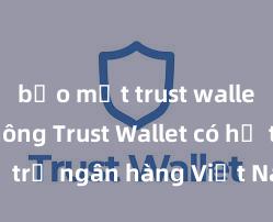 bảo mật trust wallet tốt không Trust Wallet có hỗ trợ ngân hàng Việt Nam không?