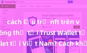 cách lưu trữ nft trên ví trust Không thể tải Trust Wallet tại Việt Nam? Cách khắc phục